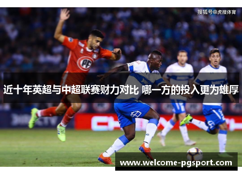 近十年英超与中超联赛财力对比 哪一方的投入更为雄厚 近十年英超与中超联赛财力对比 哪一方的投入更为雄厚