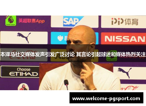 本泽马社交媒体发声引发广泛讨论 其言论引起球迷和媒体热烈关注