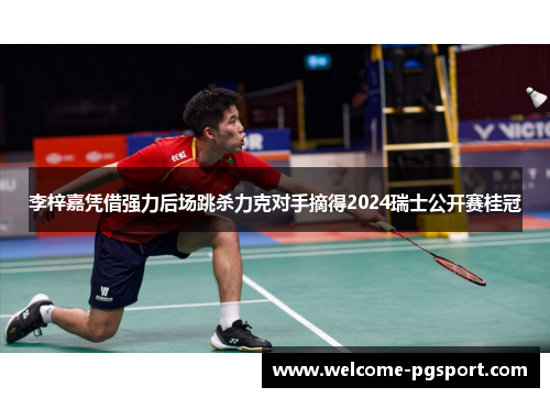 李梓嘉凭借强力后场跳杀力克对手摘得2024瑞士公开赛桂冠